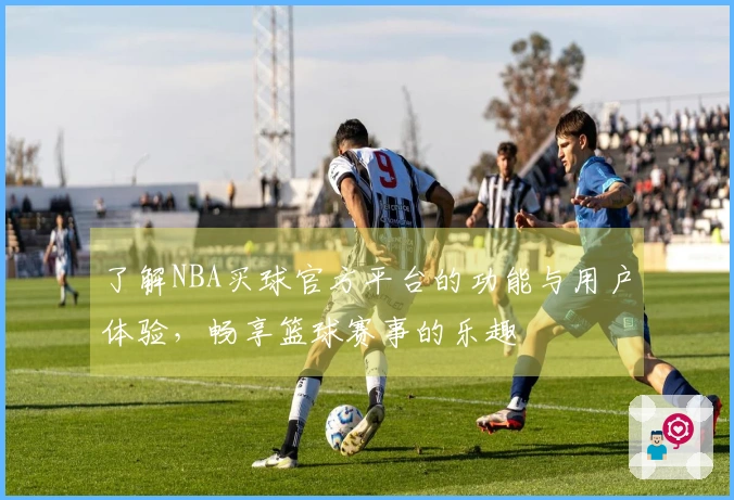 了解NBA买球官方平台的功能与用户体验，畅享篮球赛事的乐趣