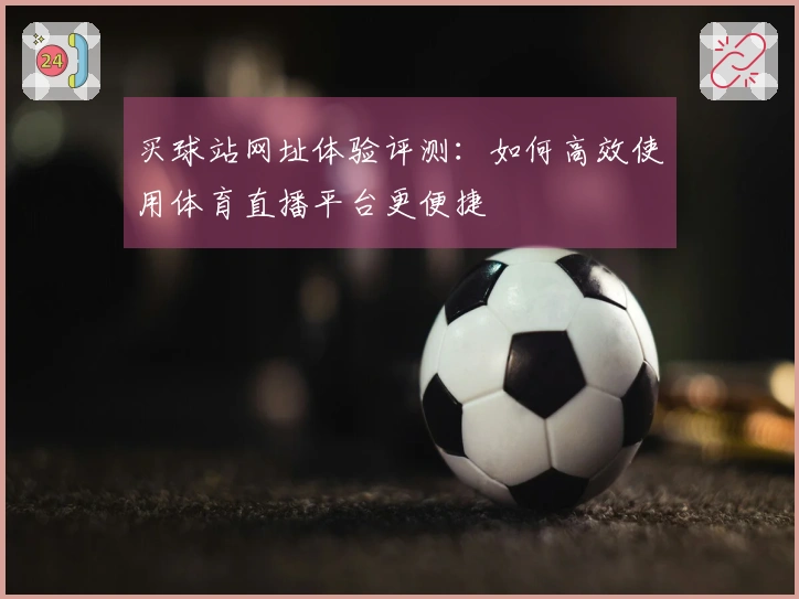 买球站网址体验评测：如何高效使用体育直播平台更便捷