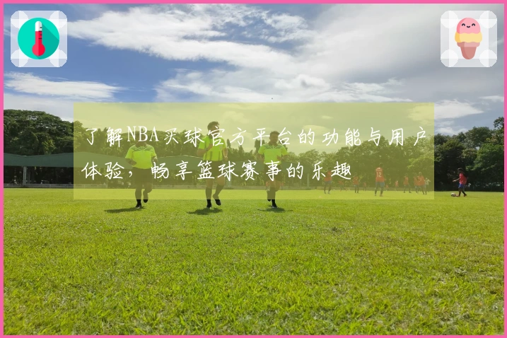 了解NBA买球官方平台的功能与用户体验，畅享篮球赛事的乐趣