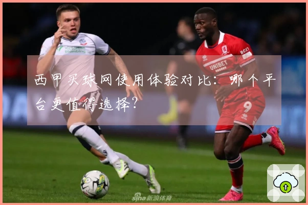 西甲买球网使用体验对比：哪个平台更值得选择？