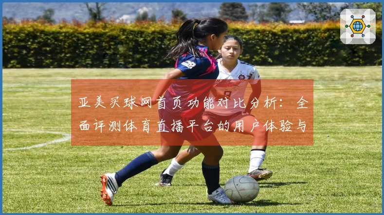 亚美买球网首页功能对比分析：全面评测体育直播平台的用户体验与入口使用情况