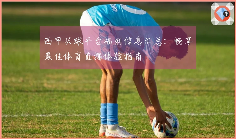 西甲买球平台福利信息汇总：畅享最佳体育直播体验指南