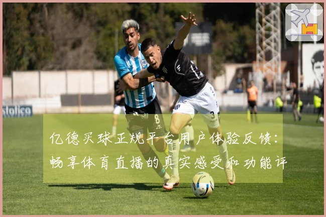 亿德买球正规平台用户体验反馈：畅享体育直播的真实感受和功能评测