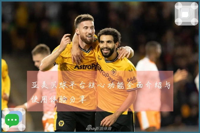 亚美买球平台核心功能全面介绍与使用体验分享