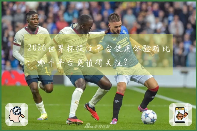 2026世界杯投注平台使用体验对比：哪个平台更值得关注？