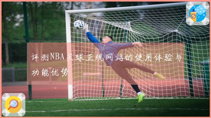 评测NBA买球正规网站的使用体验与功能优势