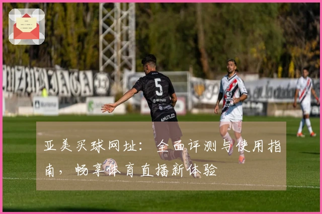 亚美买球网址:全面评测与使用指南,畅享体育直播新体验