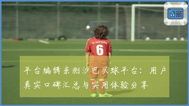 平台编辑亲测沙巴买球平台：用户真实口碑汇总与实用体验分享