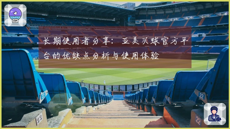 长期使用者分享：亚美买球官方平台的优缺点分析与使用体验