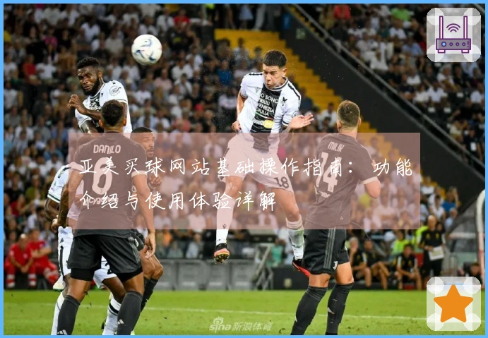 亚美买球网站基础操作指南：功能介绍与使用体验详解