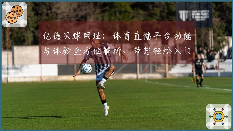 亿德买球网址：体育直播平台功能与体验全方位解析，带您轻松入门。