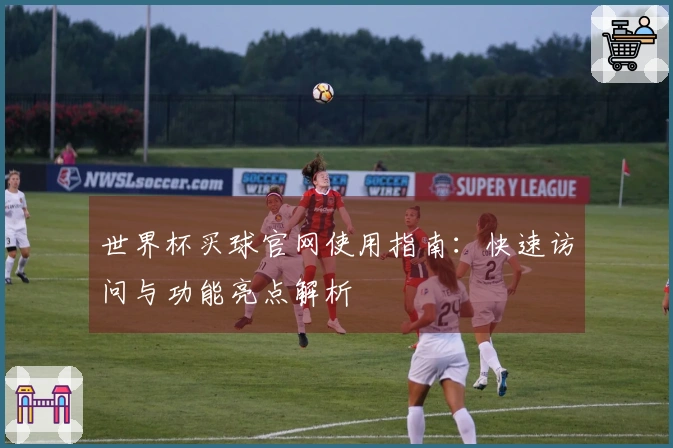 世界杯买球官网使用指南：快速访问与功能亮点解析