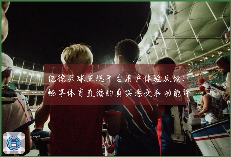 亿德买球正规平台用户体验反馈：畅享体育直播的真实感受和功能评测