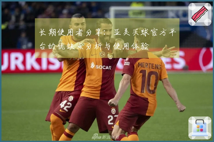 长期使用者分享：亚美买球官方平台的优缺点分析与使用体验