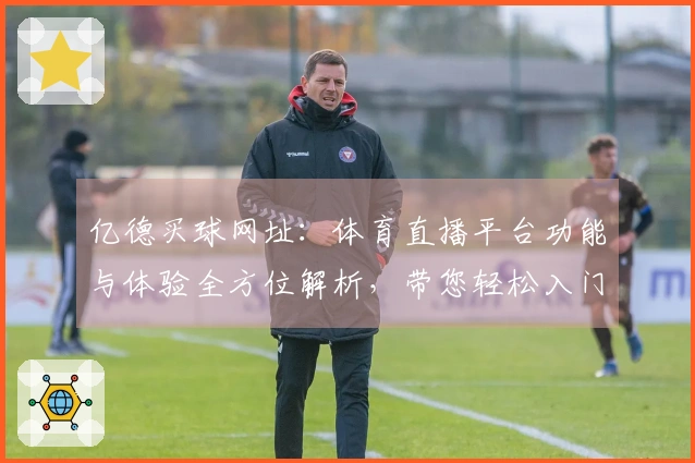 亿德买球网址：体育直播平台功能与体验全方位解析，带您轻松入门。