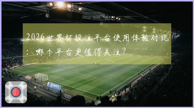 2026世界杯投注平台使用体验对比：哪个平台更值得关注？