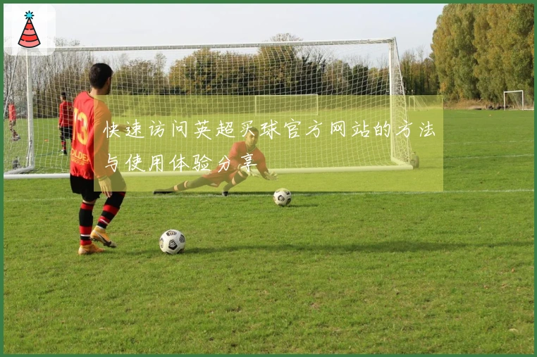 快速访问英超买球官方网站的方法与使用体验分享