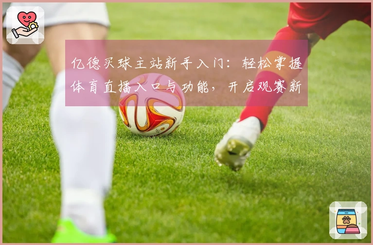亿德买球主站新手入门：轻松掌握体育直播入口与功能，开启观赛新体验