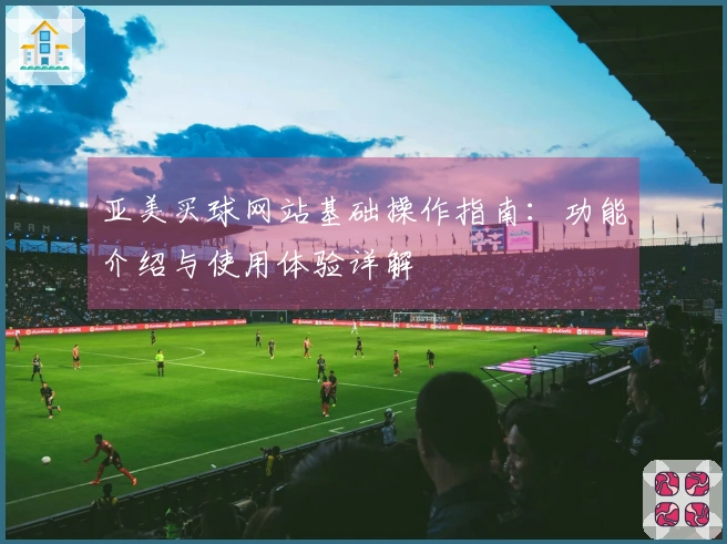 亚美买球网站基础操作指南：功能介绍与使用体验详解