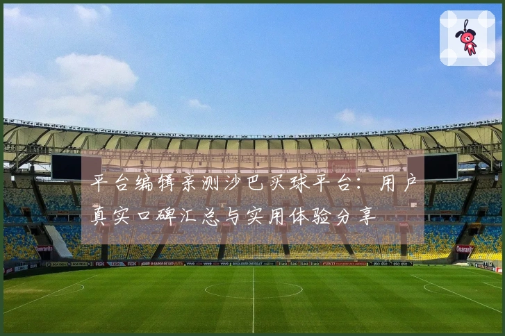 平台编辑亲测沙巴买球平台：用户真实口碑汇总与实用体验分享