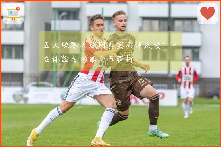 五大联赛买球网真实测评反馈：平台体验与功能全面解析