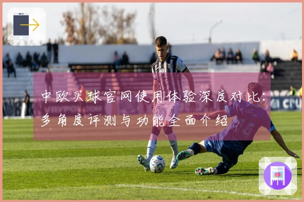 中欧买球官网使用体验深度对比：多角度评测与功能全面介绍