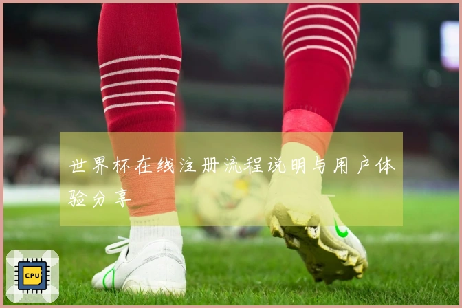 世界杯在线注册流程说明与用户体验分享