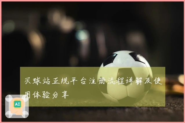 买球站正规平台注册流程详解及使用体验分享