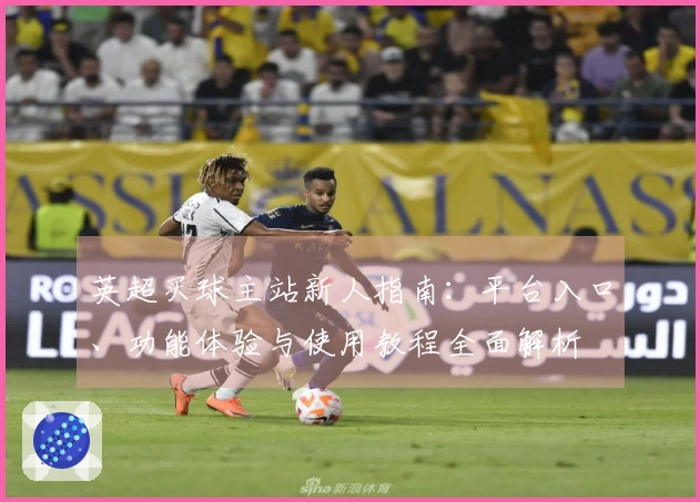 英超买球主站新人指南：平台入口、功能体验与使用教程全面解析