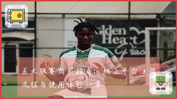 五大联赛购买指南：线上平台注册流程与使用体验分享