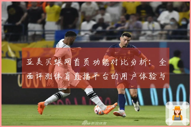 亚美买球网首页功能对比分析：全面评测体育直播平台的用户体验与入口使用情况