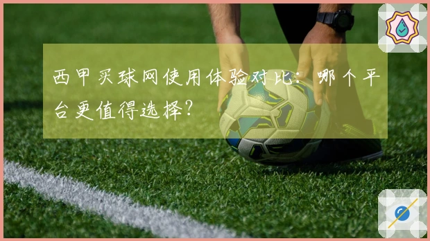 西甲买球网使用体验对比：哪个平台更值得选择？