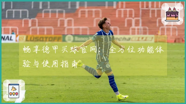 畅享德甲买球官网：全方位功能体验与使用指南