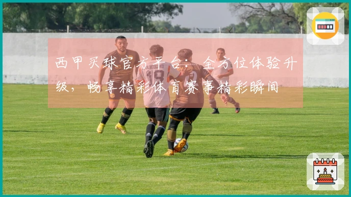 西甲买球官方平台：全方位体验升级，畅享精彩体育赛事精彩瞬间