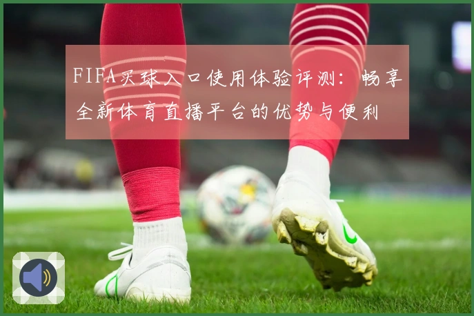 FIFA买球入口使用体验评测：畅享全新体育直播平台的优势与便利