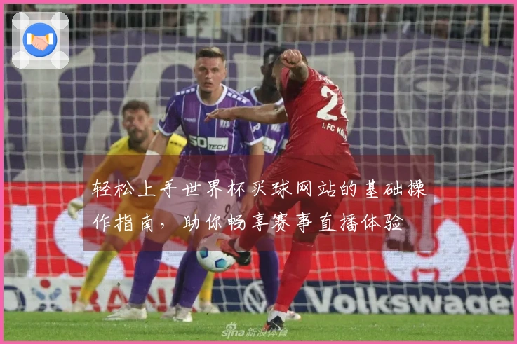 轻松上手世界杯买球网站的基础操作指南,助你畅享赛事直播体验