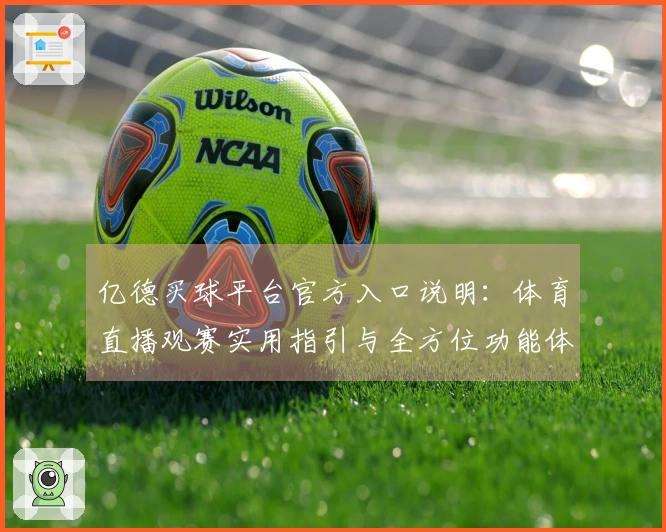 亿德买球平台官方入口说明：体育直播观赛实用指引与全方位功能体验