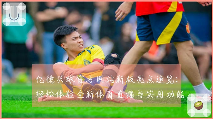 亿德买球官方网站新版亮点速览：轻松体验全新体育直播与实用功能